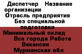Диспетчер › Название организации ­ NEVA estate › Отрасль предприятия ­ Без специальной подготовки › Минимальный оклад ­ 8 000 - Все города Работа » Вакансии   . Мурманская обл.,Видяево нп